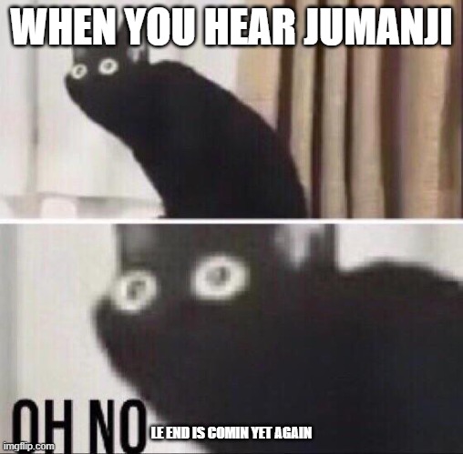 Oh no cat | WHEN YOU HEAR JUMANJI; LE END IS COMIN YET AGAIN | image tagged in oh no cat | made w/ Imgflip meme maker