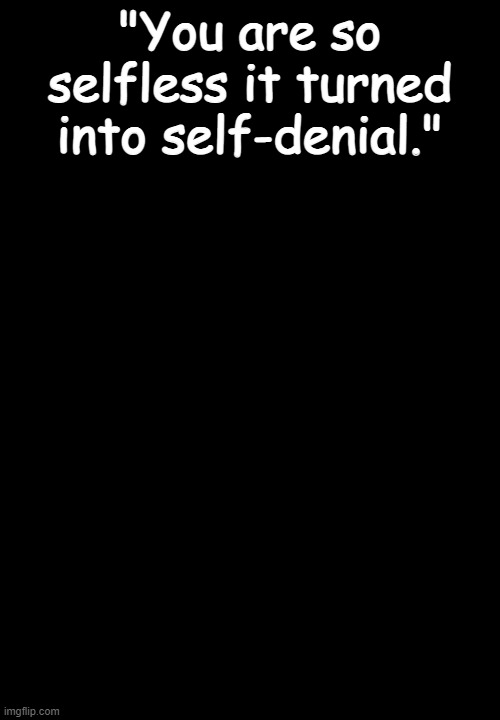 "You are so selfless it turned into self-denial." | image tagged in black template for you | made w/ Imgflip meme maker