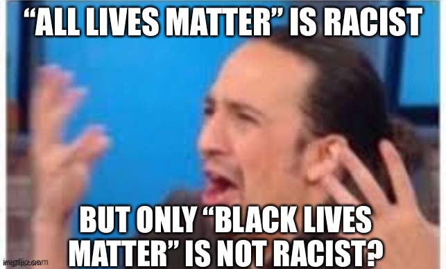 I guess black people aren’t a part of the “all lives” community, since it disrespects them to say that. | “ALL LIVES MATTER” IS RACIST; BUT ONLY “BLACK LIVES MATTER” IS NOT RACIST? | image tagged in hamilton what,racism,black lives matter,all lives matter,funny,politics | made w/ Imgflip meme maker