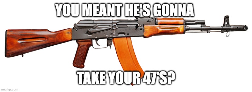 YOU MEANT HE'S GONNA TAKE YOUR 47'S? | made w/ Imgflip meme maker