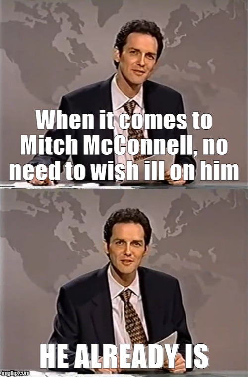 Why wish ill on someone who's already a sicko? It wouldn't be right, it might cure 'em | When it comes to Mitch McConnell, no need to wish ill on him; HE ALREADY IS | image tagged in weekend update with norm,mitch mcconnell | made w/ Imgflip meme maker
