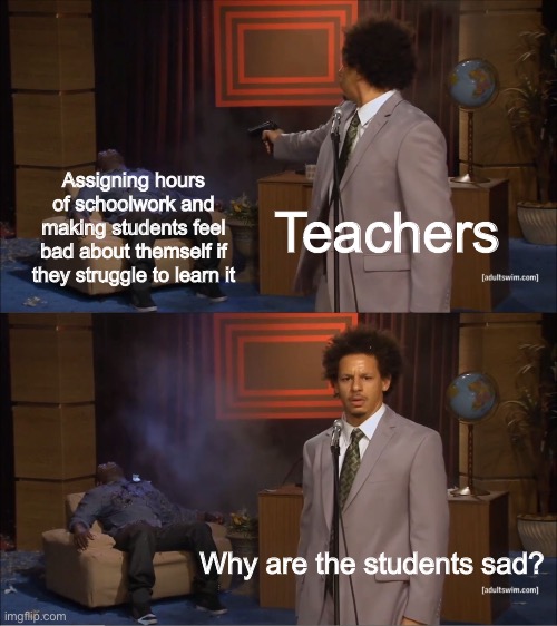 OoF | Assigning hours of schoolwork and making students feel bad about themself if they struggle to learn it; Teachers; Why are the students sad? | image tagged in memes,who killed hannibal,teacher,school,student | made w/ Imgflip meme maker