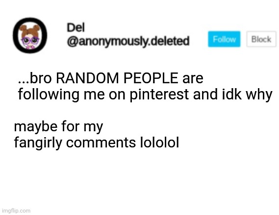 Del Announcement | ...bro RANDOM PEOPLE are following me on pinterest and idk why; maybe for my fangirly comments lololol | image tagged in del announcement | made w/ Imgflip meme maker