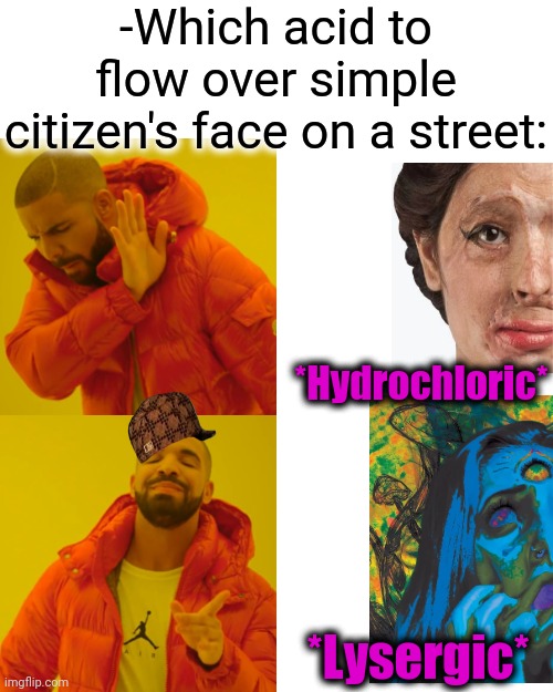 -Please, no drama. | -Which acid to flow over simple citizen's face on a street:; *Hydrochloric*; *Lysergic* | image tagged in memes,drake hotline bling,acid,wreck,face mask,beauty and the beast | made w/ Imgflip meme maker