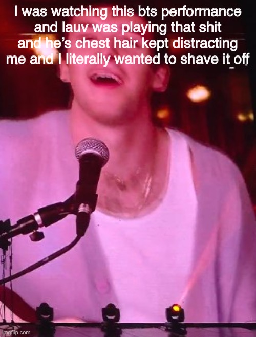 I was watching this bts performance and lauv was playing that shit and he’s chest hair kept distracting me and I literally wanted to shave it off | made w/ Imgflip meme maker