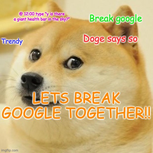 LETS BREAK GOOGLE TOGETHER!!!!!!!!! | @ 12:00 type "y is there a giant health bar in the sky?"; Break google; Doge says so; Trendy; LETS BREAK GOOGLE TOGETHER!! | image tagged in memes,doge | made w/ Imgflip meme maker