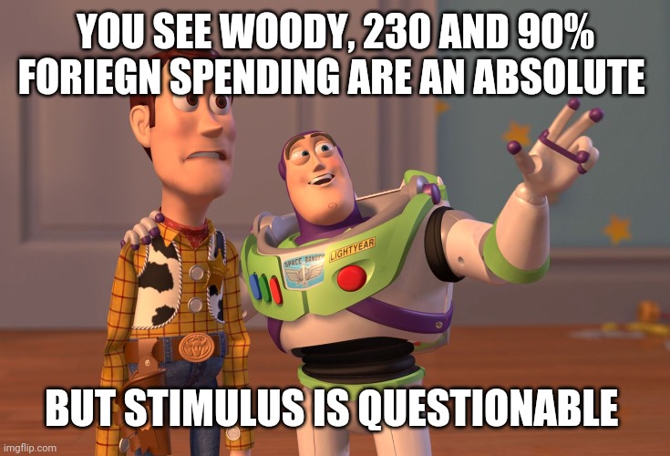 Politics and stuff | YOU SEE WOODY, 230 AND 90% FORIEGN SPENDING ARE AN ABSOLUTE; BUT STIMULUS IS QUESTIONABLE | image tagged in memes,x x everywhere | made w/ Imgflip meme maker