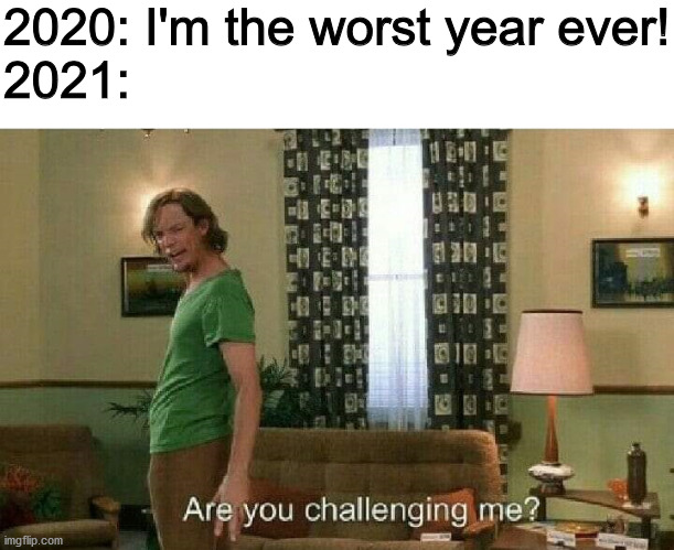 Are you challenging me? | 2020: I'm the worst year ever!
2021: | image tagged in are you challenging me | made w/ Imgflip meme maker