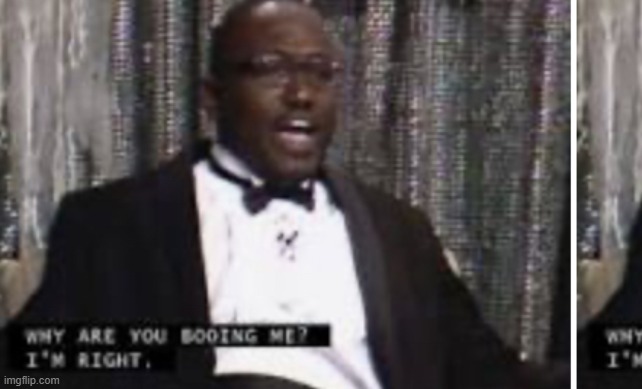 Why are you booing me I’m right | image tagged in why are you booing me i m right | made w/ Imgflip meme maker