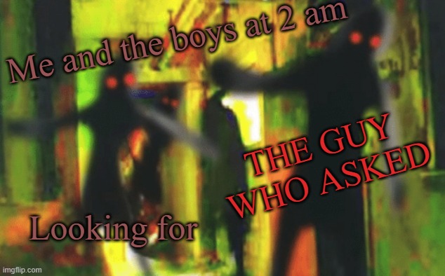 I didn't know this was a repost when I made it | Me and the boys at 2 am; THE GUY WHO ASKED; Looking for | image tagged in me and the boys at 2am looking for x,no one cares | made w/ Imgflip meme maker