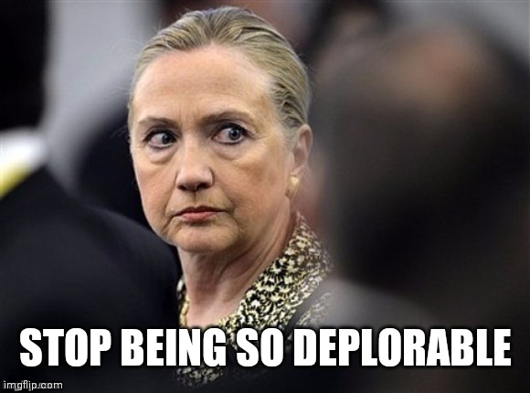 upset hillary | STOP BEING SO DEPLORABLE | image tagged in upset hillary | made w/ Imgflip meme maker