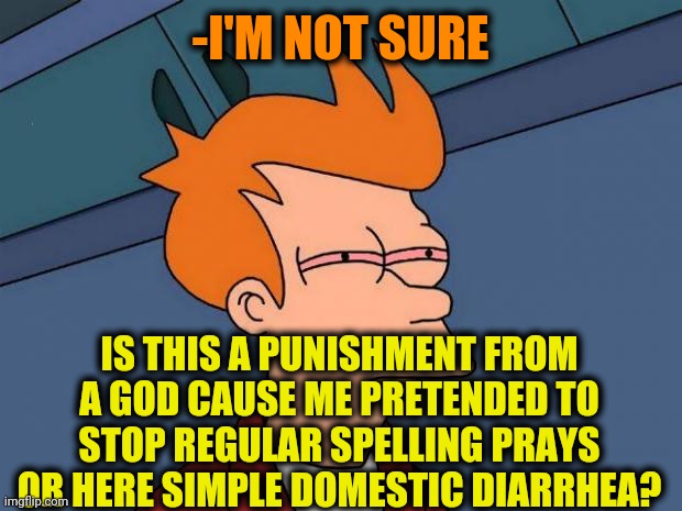 -Looking deeper in quality. | -I'M NOT SURE; IS THIS A PUNISHMENT FROM A GOD CAUSE ME PRETENDED TO STOP REGULAR SPELLING PRAYS OR HERE SIMPLE DOMESTIC DIARRHEA? | image tagged in stoned fry,diarrhea,punishment,oh god why,toilet humor,futurama fry | made w/ Imgflip meme maker