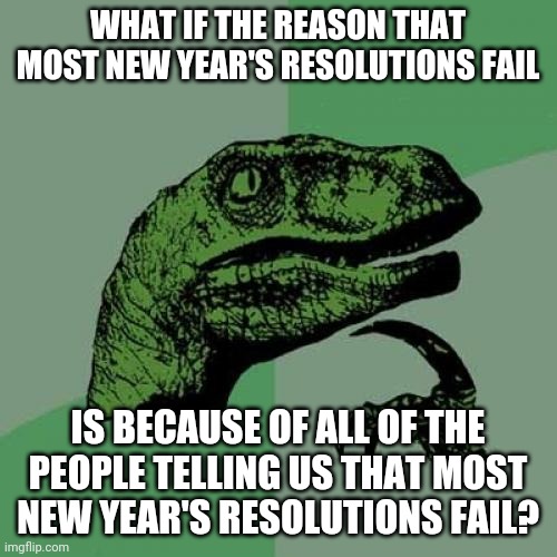 Self-Fulfilling | WHAT IF THE REASON THAT MOST NEW YEAR'S RESOLUTIONS FAIL; IS BECAUSE OF ALL OF THE PEOPLE TELLING US THAT MOST NEW YEAR'S RESOLUTIONS FAIL? | image tagged in memes,philosoraptor,new years resolutions | made w/ Imgflip meme maker