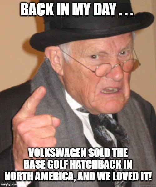 Back In My Day VW Golf 8 | BACK IN MY DAY . . . VOLKSWAGEN SOLD THE BASE GOLF HATCHBACK IN NORTH AMERICA, AND WE LOVED IT! | image tagged in memes,back in my day,vw golf,golf 8,bring the base mark 8 golf to north america | made w/ Imgflip meme maker