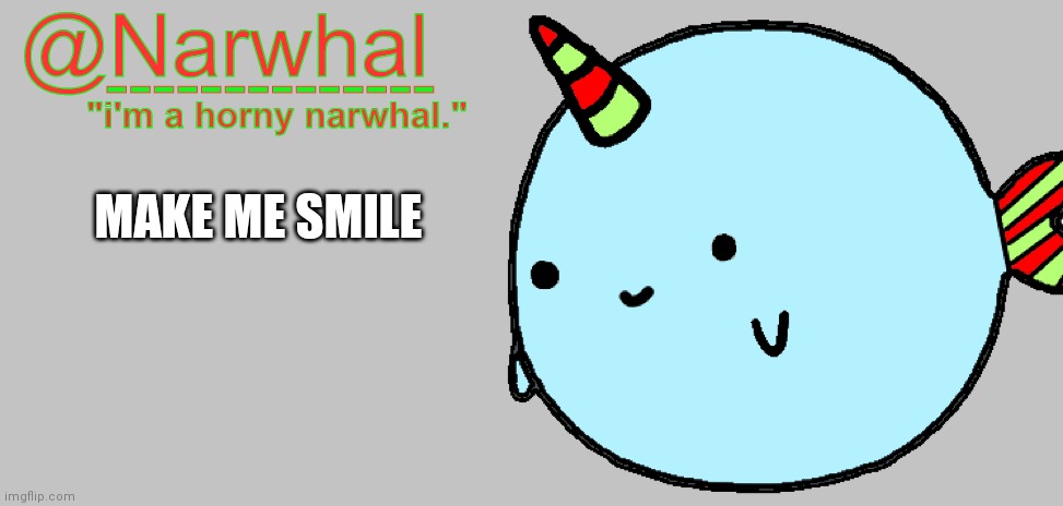 *currently frowning* | MAKE ME SMILE | image tagged in narwhal announcement temp 7 | made w/ Imgflip meme maker