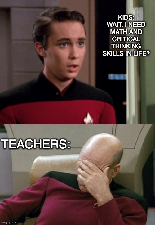 Math literacy now! | KIDS: WAIT, I NEED MATH AND CRITICAL THINKING SKILLS IN LIFE? TEACHERS: | image tagged in memes,captain picard facepalm | made w/ Imgflip meme maker