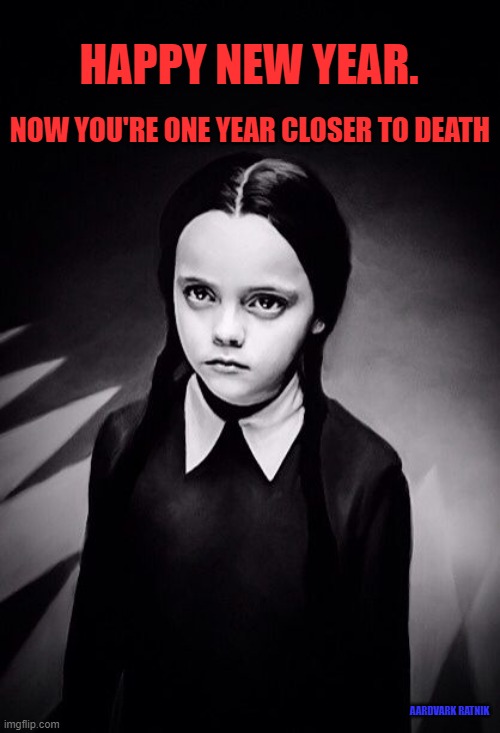 Wednesday New Year | HAPPY NEW YEAR. NOW YOU'RE ONE YEAR CLOSER TO DEATH; AARDVARK RATNIK | image tagged in wednesday addams,happy new year,funny memes,tv show,jokes | made w/ Imgflip meme maker