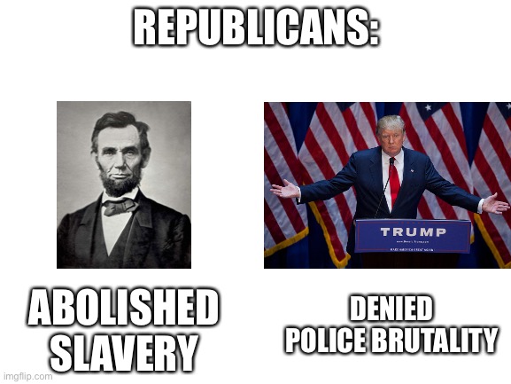 Blank White Template | REPUBLICANS:; DENIED POLICE BRUTALITY; ABOLISHED SLAVERY | image tagged in blank white template | made w/ Imgflip meme maker