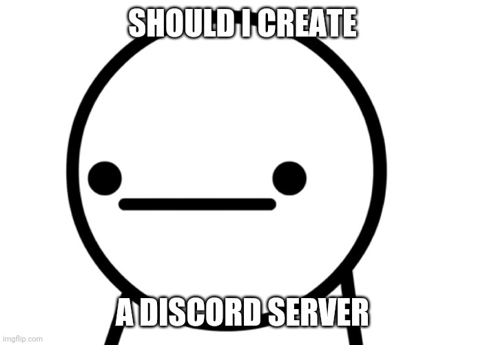 h | SHOULD I CREATE; A DISCORD SERVER | made w/ Imgflip meme maker