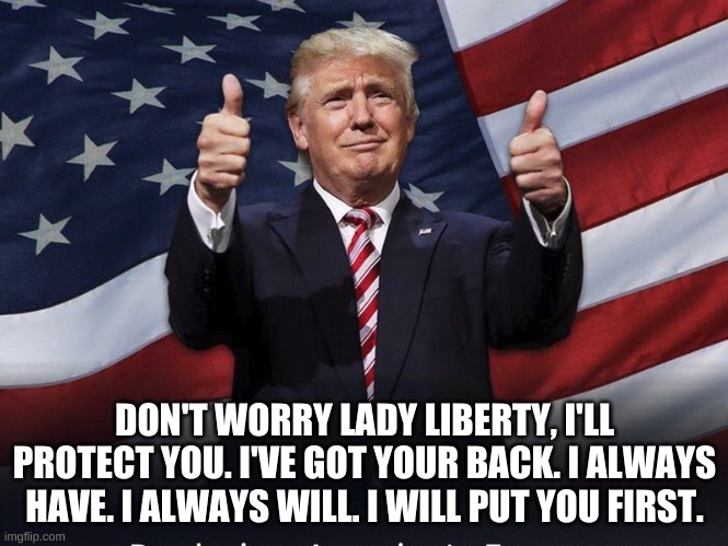 Dear Lady Liberty: | DON'T WORRY LADY LIBERTY, I'LL PROTECT YOU. I'VE GOT YOUR BACK. I ALWAYS HAVE. I ALWAYS WILL. I WILL PUT YOU FIRST. | image tagged in donald trump thumbs up,statue of liberty,liberty,american flag,republicans,election 2020 | made w/ Imgflip meme maker