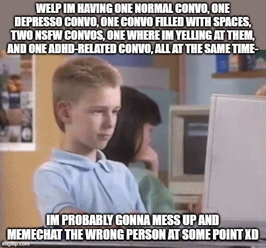 HOP IN LETS GO FIND WHO ASKED! | WELP IM HAVING ONE NORMAL CONVO, ONE DEPRESSO CONVO, ONE CONVO FILLED WITH SPACES, TWO NSFW CONVOS, ONE WHERE IM YELLING AT THEM, AND ONE ADHD-RELATED CONVO, ALL AT THE SAME TIME-; IM PROBABLY GONNA MESS UP AND MEMECHAT THE WRONG PERSON AT SOME POINT XD | image tagged in 90s computer kid | made w/ Imgflip meme maker