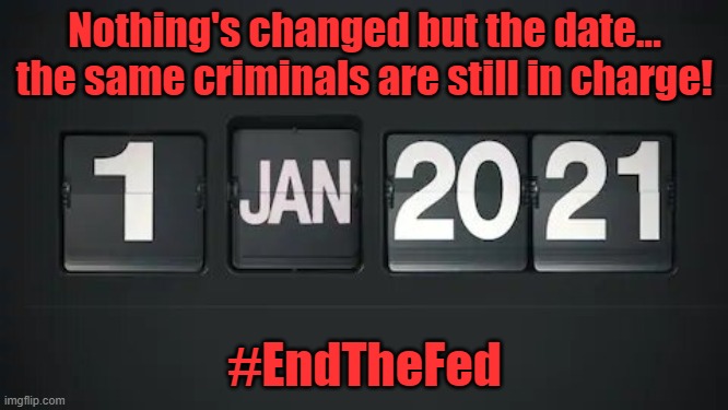 Lockdowns, Corruption & Tyrants | Nothing's changed but the date... the same criminals are still in charge! #EndTheFed | image tagged in new year 2021 | made w/ Imgflip meme maker