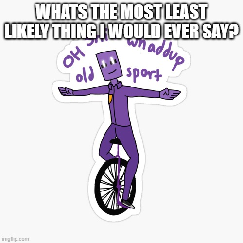What up sport? | WHATS THE MOST LEAST LIKELY THING I WOULD EVER SAY? | image tagged in what up sport | made w/ Imgflip meme maker