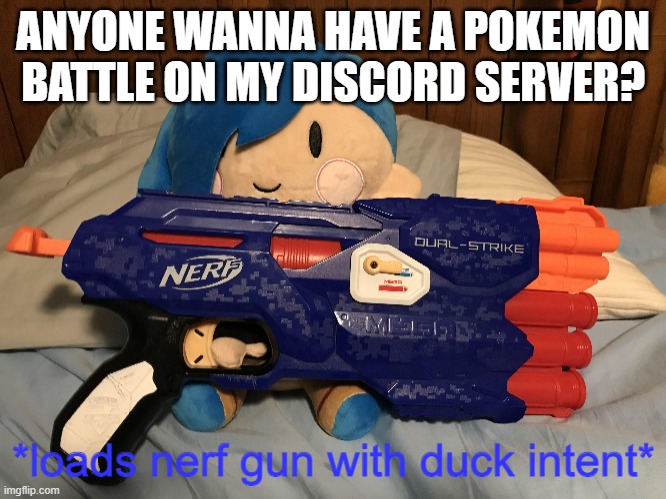 tari loads nerf gun with duck intent | ANYONE WANNA HAVE A POKEMON BATTLE ON MY DISCORD SERVER? | image tagged in tari loads nerf gun with duck intent | made w/ Imgflip meme maker