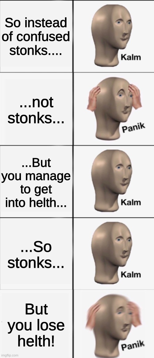 Kalm, Panik, Kalm, Kalm, wait what? PANIK!!!!! | So instead of confused stonks.... ...not stonks... ...But you manage to get into helth... ...So stonks... But you lose helth! | image tagged in kalm panik kalm kalm wait what panik | made w/ Imgflip meme maker
