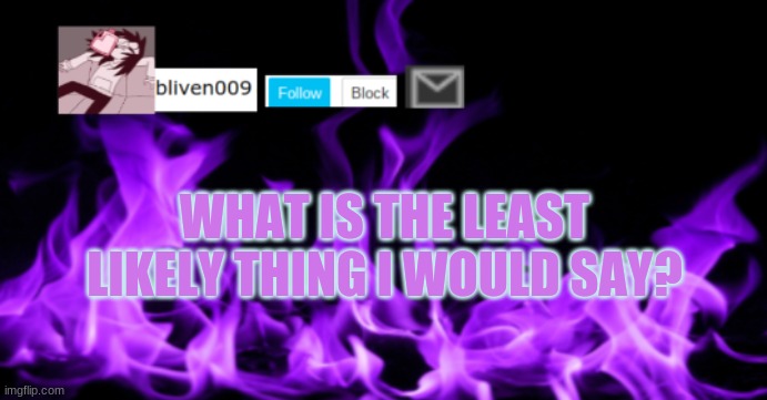 E | WHAT IS THE LEAST LIKELY THING I WOULD SAY? | image tagged in bliven009 | made w/ Imgflip meme maker
