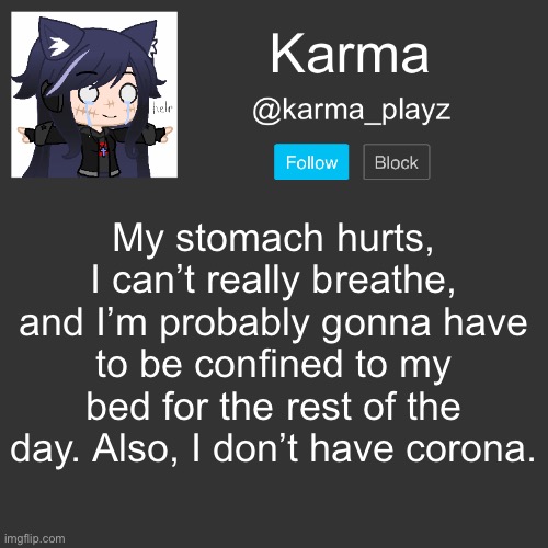 aaaaaaaaaaaaa | My stomach hurts, I can’t really breathe, and I’m probably gonna have to be confined to my bed for the rest of the day. Also, I don’t have corona. | image tagged in karma s announcement template | made w/ Imgflip meme maker