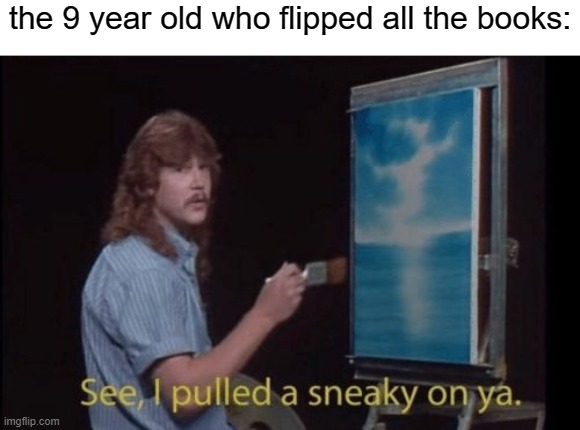 I pulled a sneaky | the 9 year old who flipped all the books: | image tagged in i pulled a sneaky | made w/ Imgflip meme maker