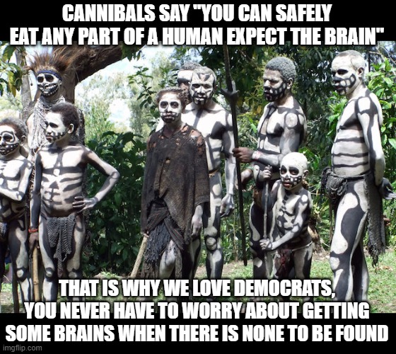 from the mouths of... well.. ummmm.. cannibals?  lol | CANNIBALS SAY "YOU CAN SAFELY EAT ANY PART OF A HUMAN EXPECT THE BRAIN"; THAT IS WHY WE LOVE DEMOCRATS, YOU NEVER HAVE TO WORRY ABOUT GETTING SOME BRAINS WHEN THERE IS NONE TO BE FOUND | image tagged in stupid liberals,democrat party,funny memes,truth,lol | made w/ Imgflip meme maker