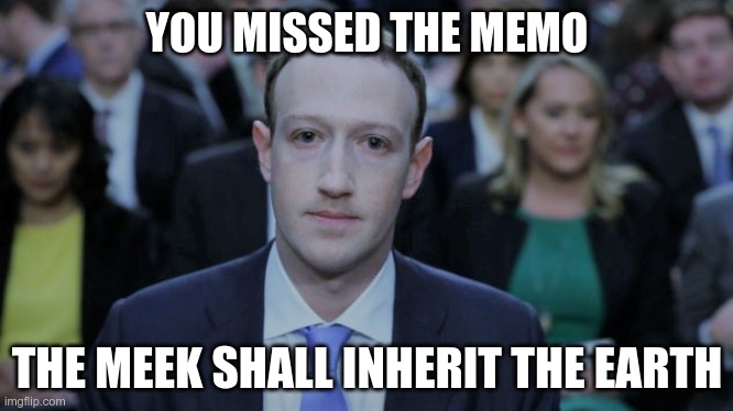 Truth? | YOU MISSED THE MEMO; THE MEEK SHALL INHERIT THE EARTH | image tagged in mark zuckerberg testifies,end times,big tech,bidencheated | made w/ Imgflip meme maker