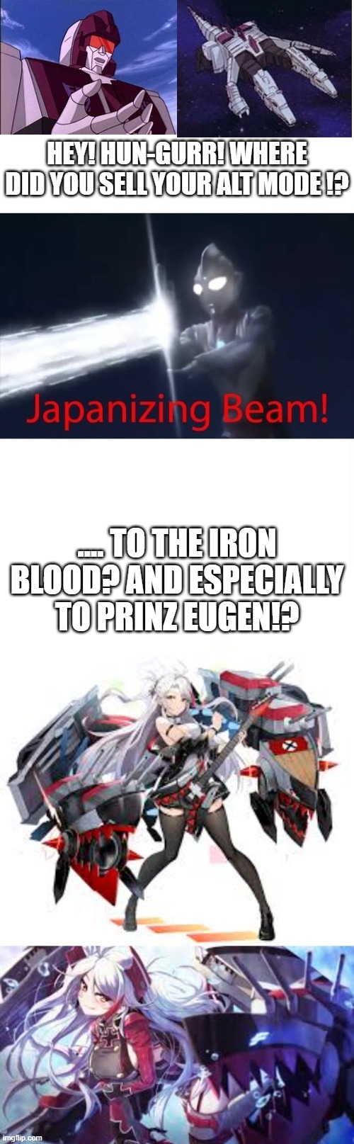 when hun-gurr is broken and is forced to work an odd job | HEY! HUN-GURR! WHERE DID YOU SELL YOUR ALT MODE !? .... TO THE IRON BLOOD? AND ESPECIALLY TO PRINZ EUGEN!? | image tagged in japanizing beam,azur lane,transformers | made w/ Imgflip meme maker