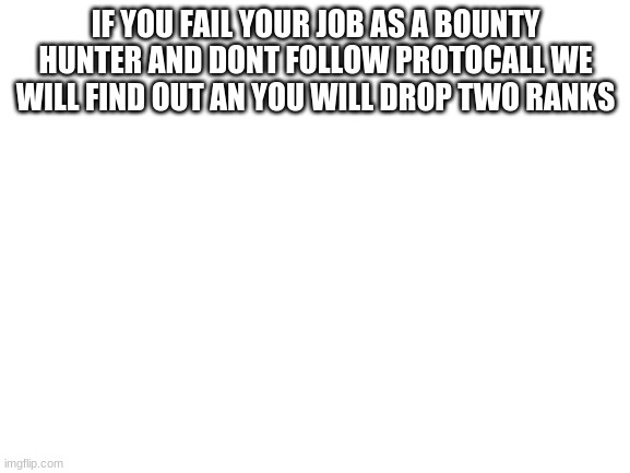 Bounty hunteres |  IF YOU FAIL YOUR JOB AS A BOUNTY HUNTER AND DONT FOLLOW PROTOCALL WE WILL FIND OUT AN YOU WILL DROP TWO RANKS | image tagged in blank white template | made w/ Imgflip meme maker