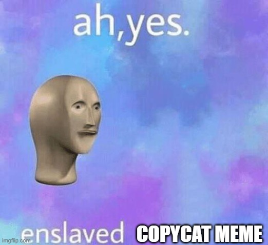 Ah Yes enslaved | COPYCAT MEME | image tagged in ah yes enslaved | made w/ Imgflip meme maker