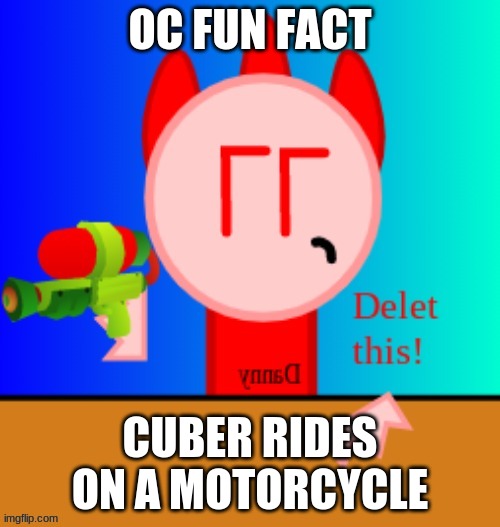 the badass cube strikes again | OC FUN FACT; CUBER RIDES ON A MOTORCYCLE | image tagged in danny delet this | made w/ Imgflip meme maker
