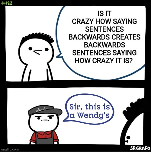 . |  IS IT CRAZY HOW SAYING SENTENCES BACKWARDS CREATES BACKWARDS SENTENCES SAYING HOW CRAZY IT IS? | image tagged in memes,sir this is a wendys,random tag,comics,wendy's,2020 sucks | made w/ Imgflip meme maker