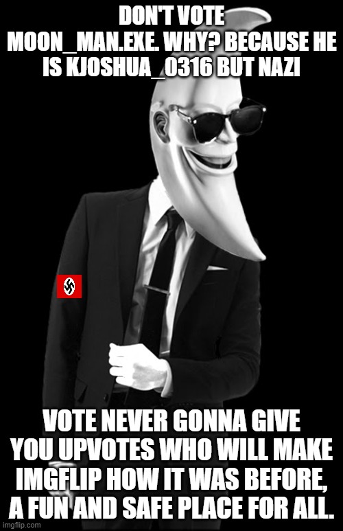 Don't vote for a neo-nazi! | DON'T VOTE MOON_MAN.EXE. WHY? BECAUSE HE IS KJOSHUA_0316 BUT NAZI; VOTE NEVER GONNA GIVE YOU UPVOTES WHO WILL MAKE IMGFLIP HOW IT WAS BEFORE, A FUN AND SAFE PLACE FOR ALL. | image tagged in moon man | made w/ Imgflip meme maker