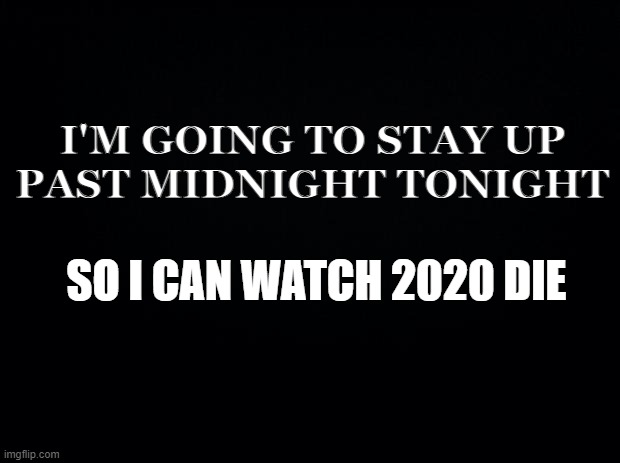 i'm Going to stay up past midnight tonight so I can watch 2020 die | I'M GOING TO STAY UP
PAST MIDNIGHT TONIGHT; SO I CAN WATCH 2020 DIE | image tagged in black background,2020,die | made w/ Imgflip meme maker