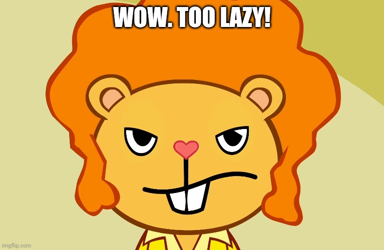Jealousy Disco Bear (HTF) | WOW. TOO LAZY! | image tagged in jealousy disco bear htf | made w/ Imgflip meme maker
