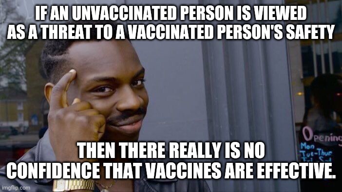 Roll Safe Think About It | IF AN UNVACCINATED PERSON IS VIEWED AS A THREAT TO A VACCINATED PERSON'S SAFETY; THEN THERE REALLY IS NO CONFIDENCE THAT VACCINES ARE EFFECTIVE. | image tagged in memes,roll safe think about it | made w/ Imgflip meme maker