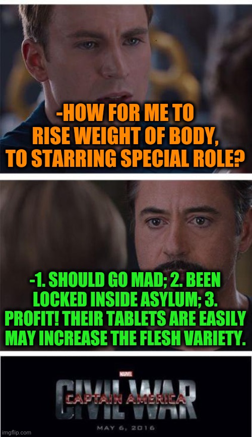 -Fatso on a step. | -HOW FOR ME TO RISE WEIGHT OF BODY, TO STARRING SPECIAL ROLE? -1. SHOULD GO MAD; 2. BEEN LOCKED INSIDE ASYLUM; 3. PROFIT! THEIR TABLETS ARE EASILY MAY INCREASE THE FLESH VARIETY. | image tagged in memes,marvel civil war 1,weight lifting,role model,marvel cinematic universe,answer | made w/ Imgflip meme maker