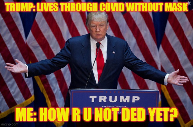 Donald Trump | TRUMP: LIVES THROUGH COVID WITHOUT MASK; ME: HOW R U NOT DED YET? | image tagged in donald trump | made w/ Imgflip meme maker