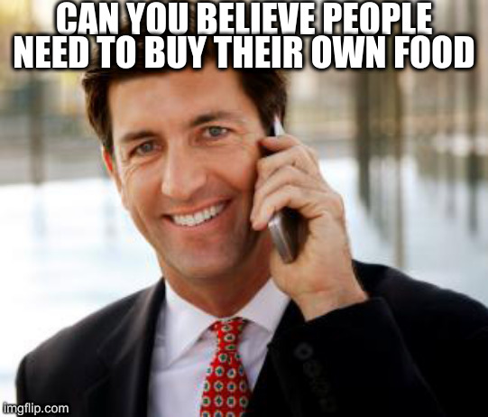 Arrogant Rich Man Meme | CAN YOU BELIEVE PEOPLE NEED TO BUY THEIR OWN FOOD | image tagged in memes,arrogant rich man | made w/ Imgflip meme maker