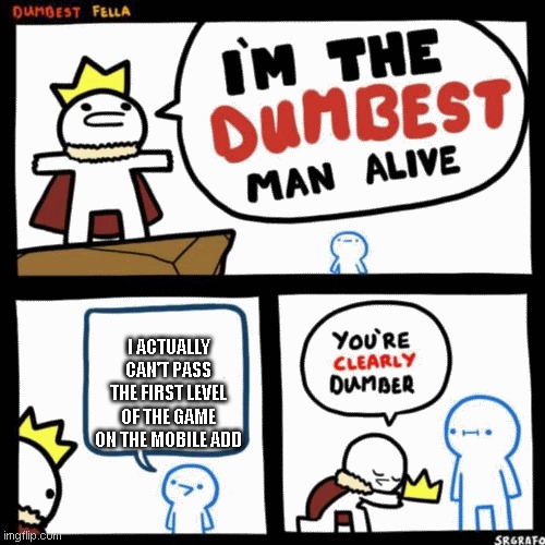 I'm the dumbest man alive | I ACTUALLY CAN'T PASS THE FIRST LEVEL OF THE GAME ON THE MOBILE ADD | image tagged in i'm the dumbest man alive | made w/ Imgflip meme maker