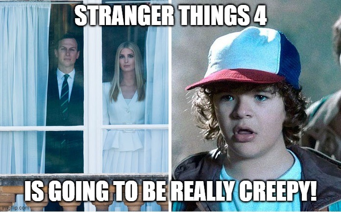 The Kreepy Kushners | STRANGER THINGS 4; IS GOING TO BE REALLY CREEPY! | image tagged in ivanka,stranger things,trump,creepy | made w/ Imgflip meme maker