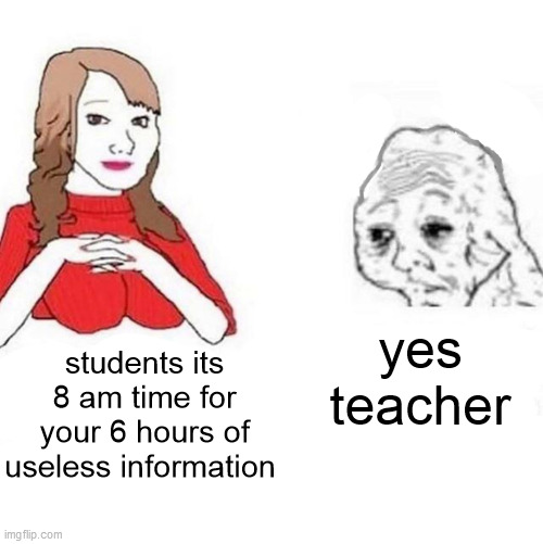 school be like | yes teacher; students its 8 am time for your 6 hours of useless information | image tagged in yes honey | made w/ Imgflip meme maker