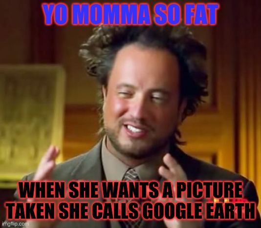 LOL | YO MOMMA SO FAT; WHEN SHE WANTS A PICTURE TAKEN SHE CALLS GOOGLE EARTH | image tagged in memes,ancient aliens | made w/ Imgflip meme maker